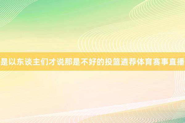 是以东谈主们才说那是不好的投篮遴荐体育赛事直播