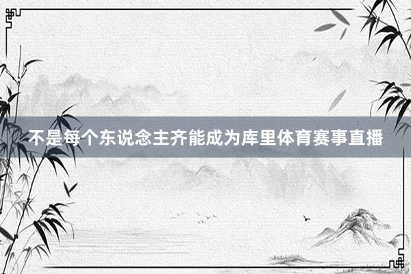不是每个东说念主齐能成为库里体育赛事直播