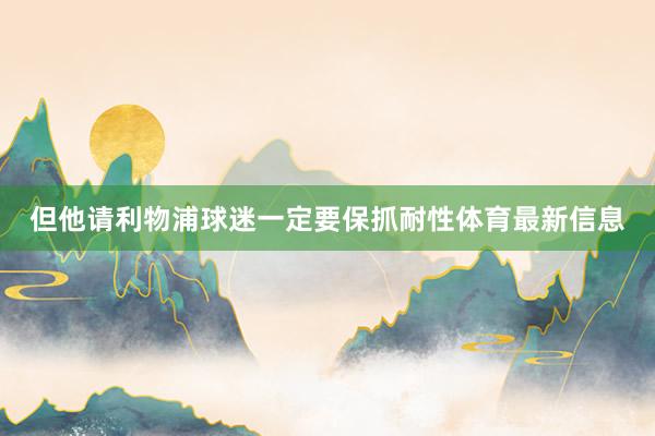 但他请利物浦球迷一定要保抓耐性体育最新信息