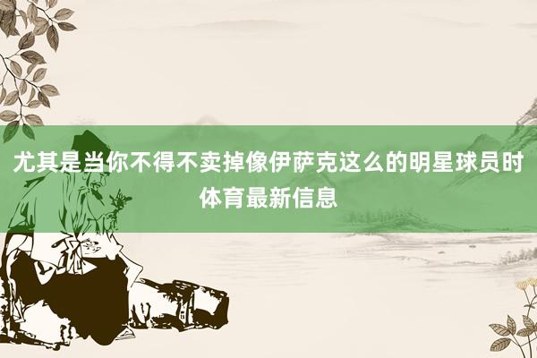 尤其是当你不得不卖掉像伊萨克这么的明星球员时体育最新信息