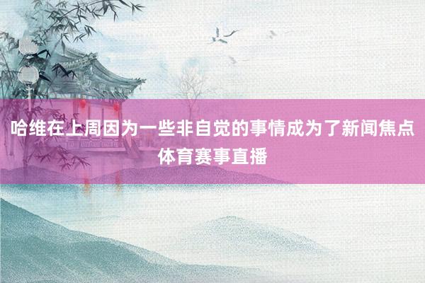 哈维在上周因为一些非自觉的事情成为了新闻焦点体育赛事直播