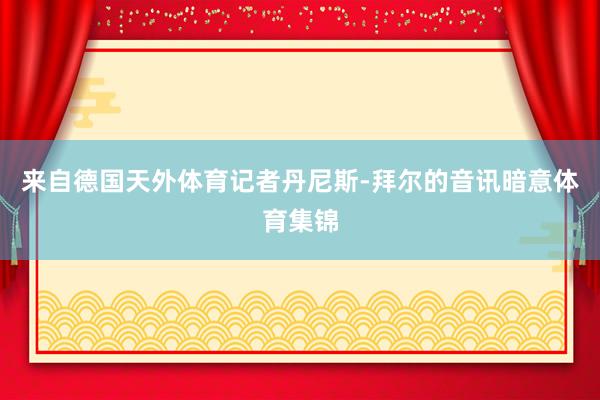 来自德国天外体育记者丹尼斯-拜尔的音讯暗意体育集锦