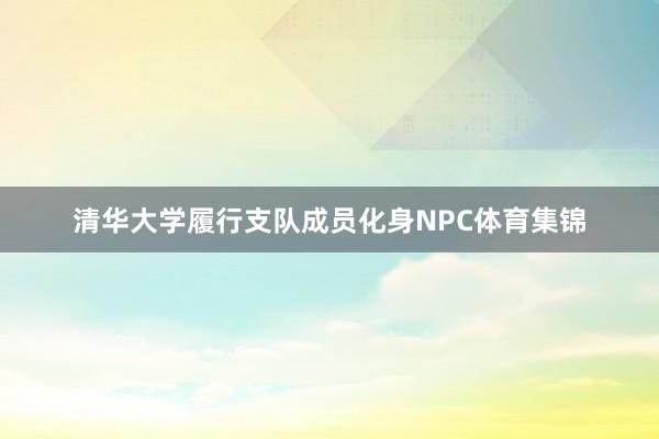 清华大学履行支队成员化身NPC体育集锦