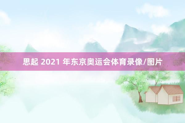 思起 2021 年东京奥运会体育录像/图片