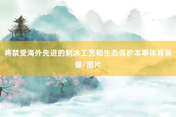将禁受海外先进的制冰工艺和生态保护本事体育录像/图片