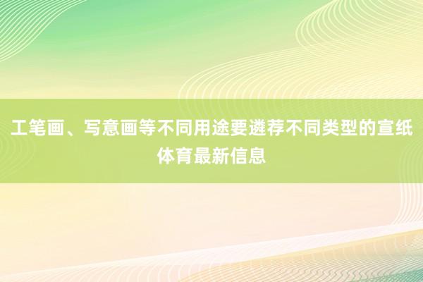 工笔画、写意画等不同用途要遴荐不同类型的宣纸体育最新信息