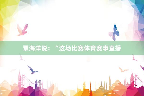覃海洋说：“这场比赛体育赛事直播