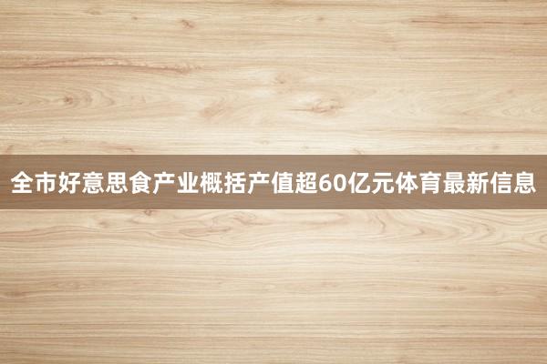 全市好意思食产业概括产值超60亿元体育最新信息
