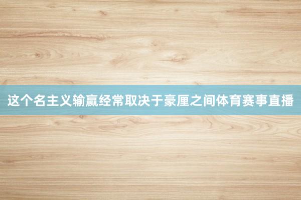 这个名主义输赢经常取决于豪厘之间体育赛事直播