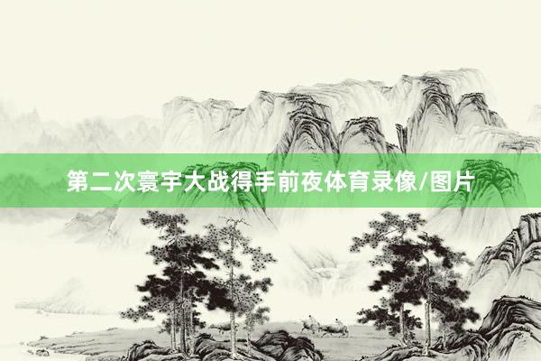 第二次寰宇大战得手前夜体育录像/图片