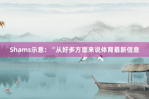 Shams示意：“从好多方面来说体育最新信息