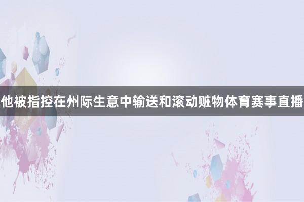 他被指控在州际生意中输送和滚动赃物体育赛事直播