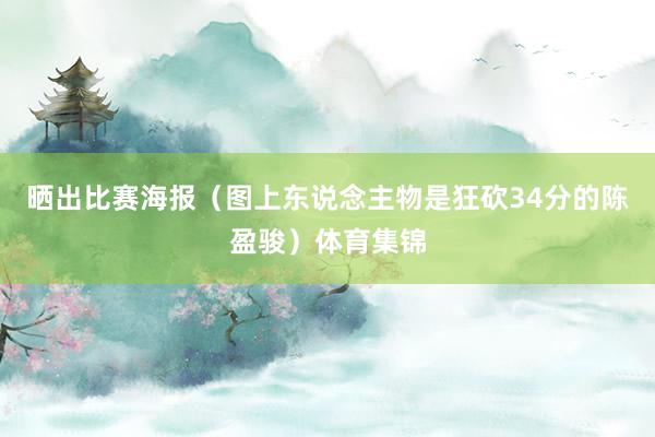 晒出比赛海报（图上东说念主物是狂砍34分的陈盈骏）体育集锦