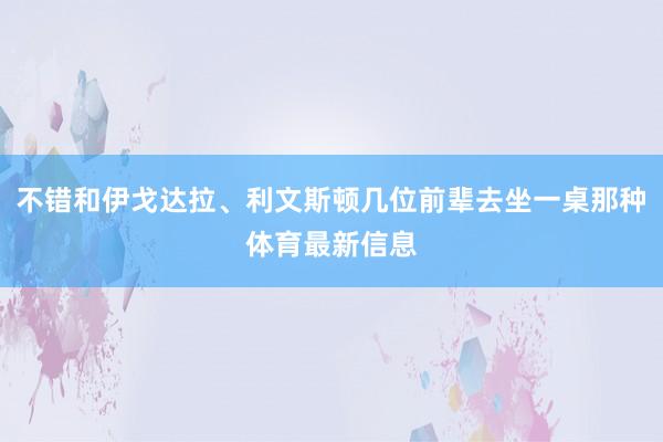 不错和伊戈达拉、利文斯顿几位前辈去坐一桌那种体育最新信息