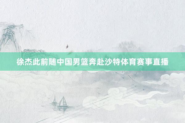 徐杰此前随中国男篮奔赴沙特体育赛事直播