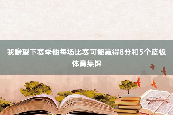 我瞻望下赛季他每场比赛可能赢得8分和5个篮板体育集锦