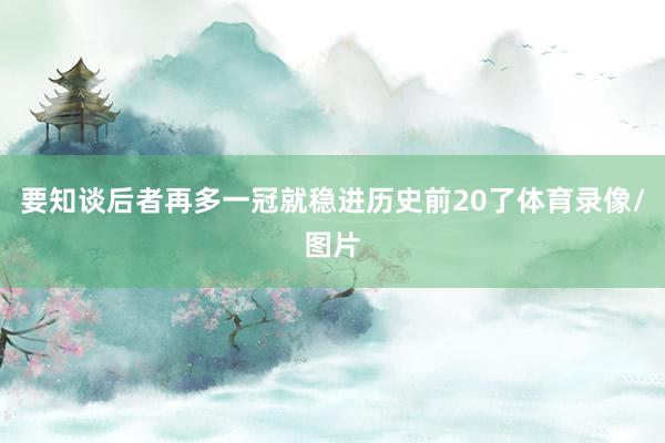 要知谈后者再多一冠就稳进历史前20了体育录像/图片