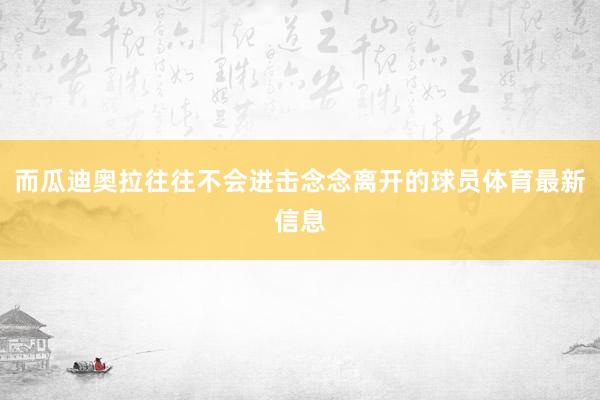 而瓜迪奥拉往往不会进击念念离开的球员体育最新信息