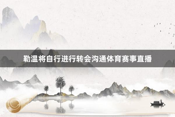 勒温将自行进行转会沟通体育赛事直播