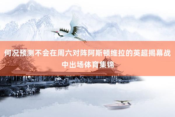 何况预测不会在周六对阵阿斯顿维拉的英超揭幕战中出场体育集锦