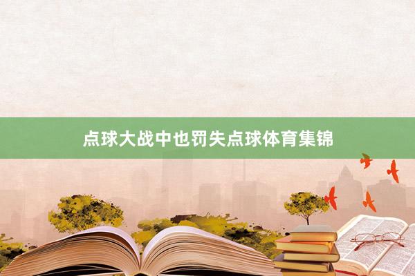 点球大战中也罚失点球体育集锦