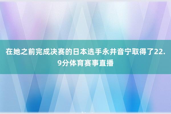 在她之前完成决赛的日本选手永井音宁取得了22.9分体育赛事直播