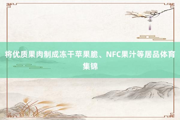 将优质果肉制成冻干苹果脆、NFC果汁等居品体育集锦