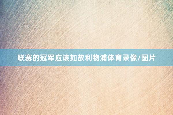 联赛的冠军应该如故利物浦体育录像/图片