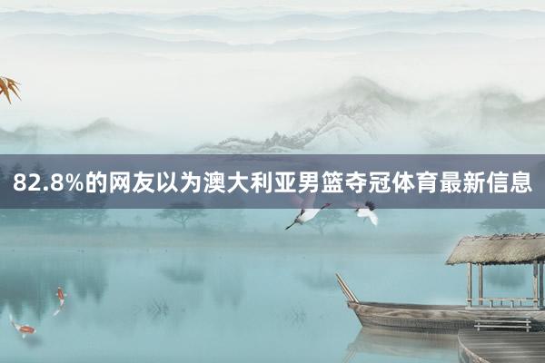 82.8%的网友以为澳大利亚男篮夺冠体育最新信息