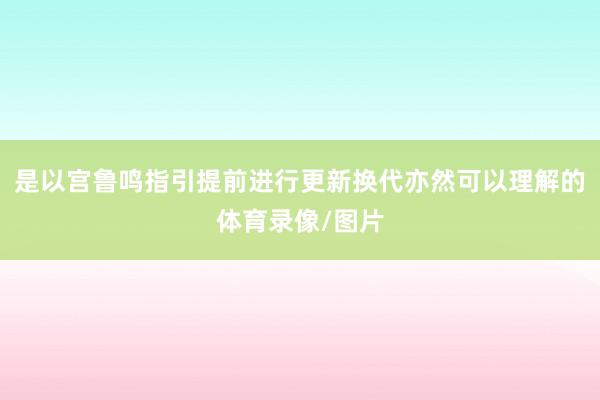 是以宫鲁鸣指引提前进行更新换代亦然可以理解的体育录像/图片