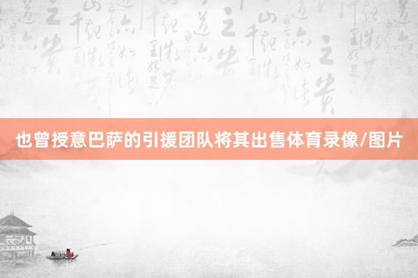 也曾授意巴萨的引援团队将其出售体育录像/图片