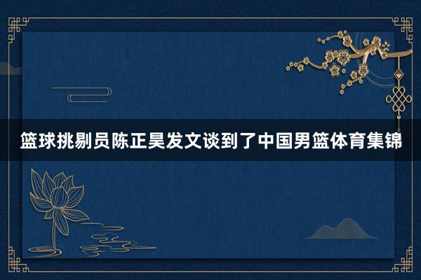 篮球挑剔员陈正昊发文谈到了中国男篮体育集锦