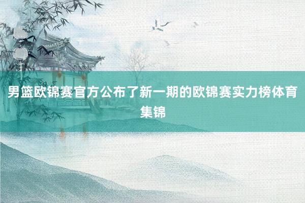 男篮欧锦赛官方公布了新一期的欧锦赛实力榜体育集锦
