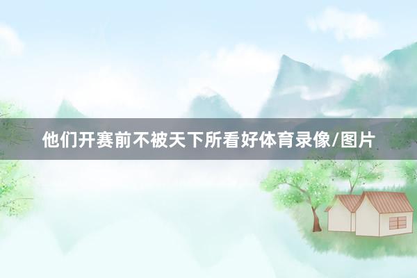 他们开赛前不被天下所看好体育录像/图片