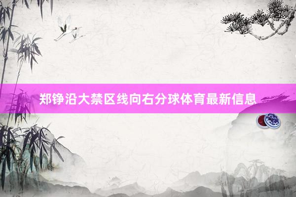 郑铮沿大禁区线向右分球体育最新信息