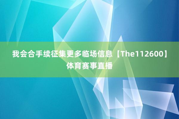 我会合手续征集更多临场信息【The112600】体育赛事直播