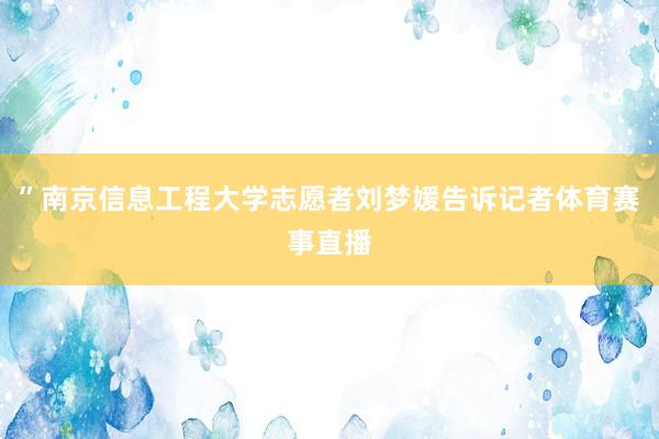 ”南京信息工程大学志愿者刘梦媛告诉记者体育赛事直播