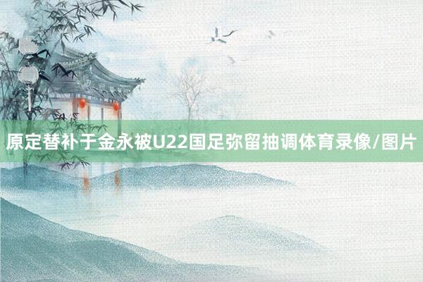 原定替补于金永被U22国足弥留抽调体育录像/图片