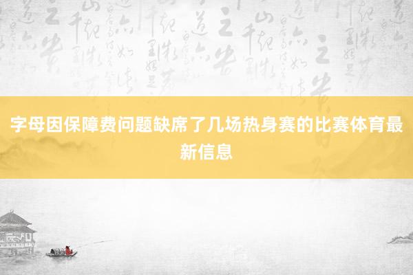 字母因保障费问题缺席了几场热身赛的比赛体育最新信息