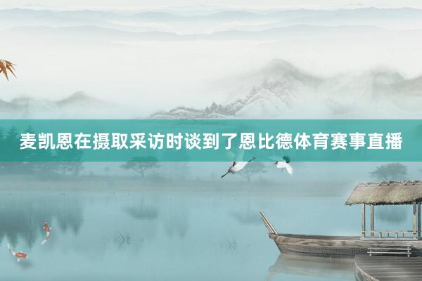 麦凯恩在摄取采访时谈到了恩比德体育赛事直播