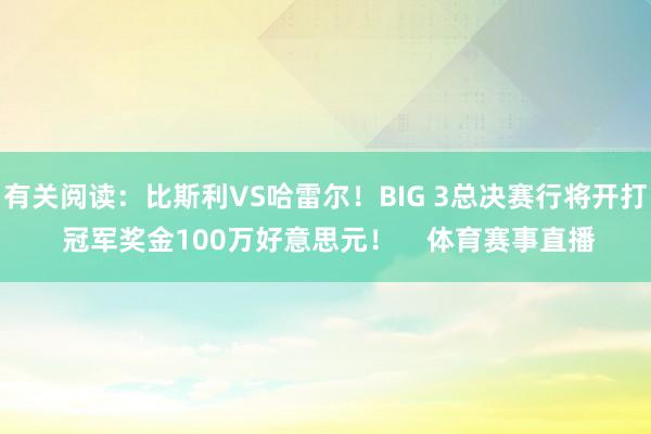 有关阅读：比斯利VS哈雷尔！BIG 3总决赛行将开打 冠军奖金100万好意思元！    体育赛事直播