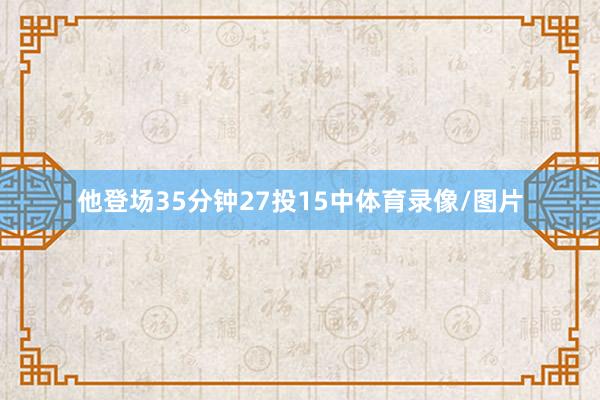他登场35分钟27投15中体育录像/图片