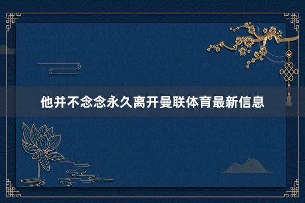 他并不念念永久离开曼联体育最新信息