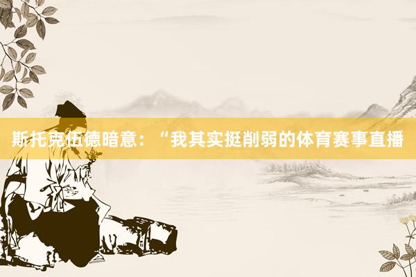 斯托克伍德暗意：“我其实挺削弱的体育赛事直播