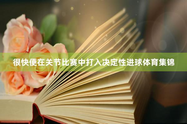 很快便在关节比赛中打入决定性进球体育集锦