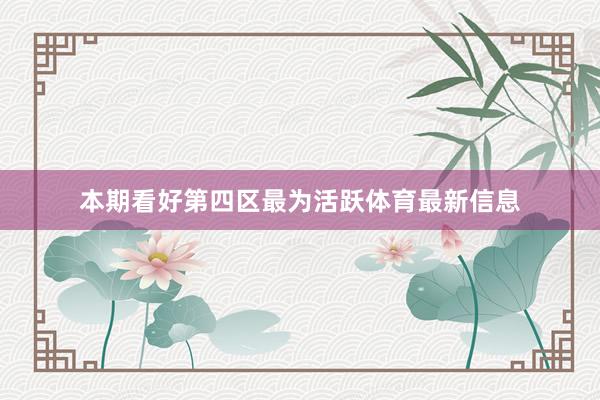 本期看好第四区最为活跃体育最新信息