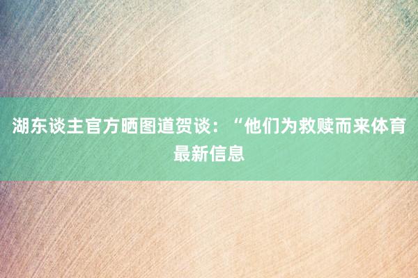 湖东谈主官方晒图道贺谈：“他们为救赎而来体育最新信息
