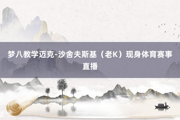 梦八教学迈克-沙舍夫斯基（老K）现身体育赛事直播