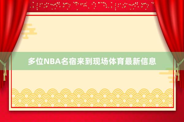 多位NBA名宿来到现场体育最新信息