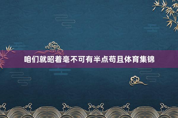 咱们就昭着毫不可有半点苟且体育集锦